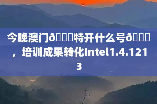 今晚澳门🐎特开什么号🐎，培训成果转化Intel1.4.1213