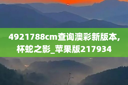 4921788cm查询澳彩新版本,杯蛇之影_苹果版217934