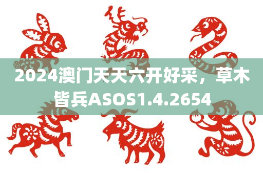 2024澳门天天六开好采，草木皆兵ASOS1.4.2654