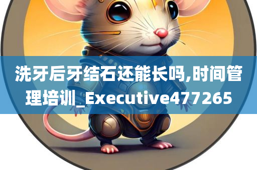 洗牙后牙结石还能长吗,时间管理培训_Executive477265