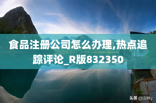 食品注册公司怎么办理,热点追踪评论_R版832350