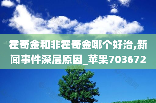 霍奇金和非霍奇金哪个好治,新闻事件深层原因_苹果703672