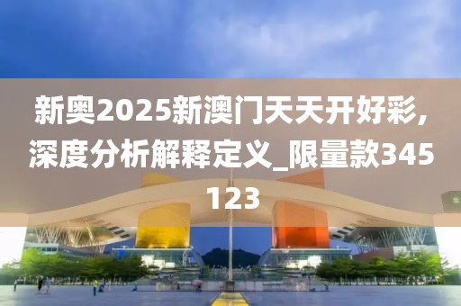 新奥2025新澳门天天开好彩,深度分析解释定义_限量款345123