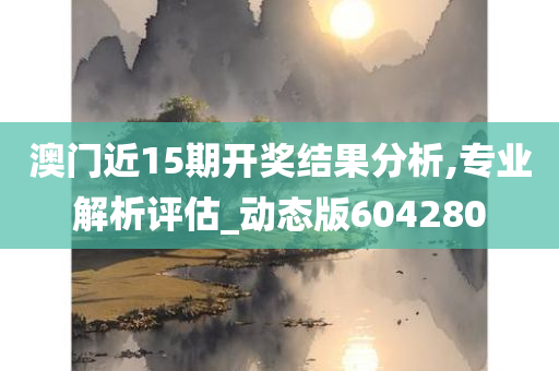 澳门近15期开奖结果分析,专业解析评估_动态版604280