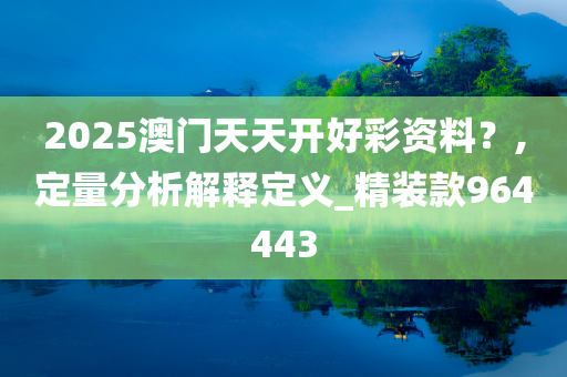 2025澳门天天开好彩资料？,定量分析解释定义_精装款964443