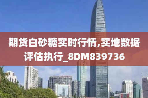 期货白砂糖实时行情,实地数据评估执行_8DM839736