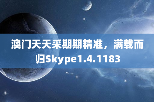 澳门天天采期期精准，满载而归Skype1.4.1183