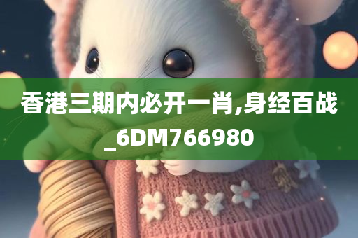 香港三期内必开一肖,身经百战_6DM766980