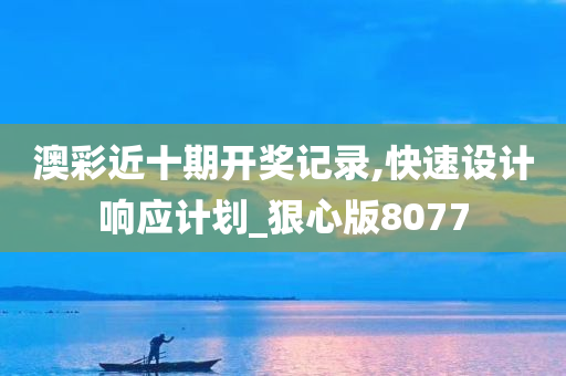 澳彩近十期开奖记录,快速设计响应计划_狠心版8077