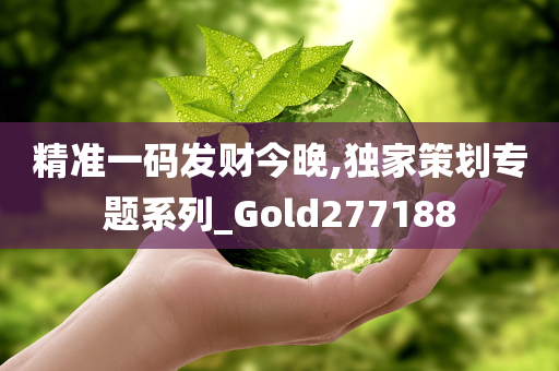 精准一码发财今晚,独家策划专题系列_Gold277188