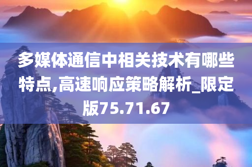 多媒体通信中相关技术有哪些特点,高速响应策略解析_限定版75.71.67