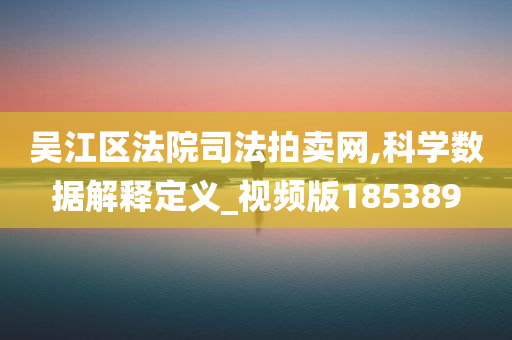 吴江区法院司法拍卖网,科学数据解释定义_视频版185389