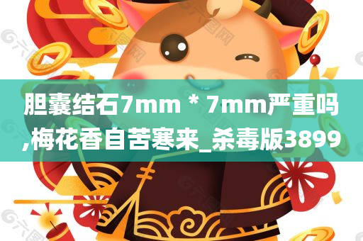 胆囊结石7mm＊7mm严重吗,梅花香自苦寒来_杀毒版3899