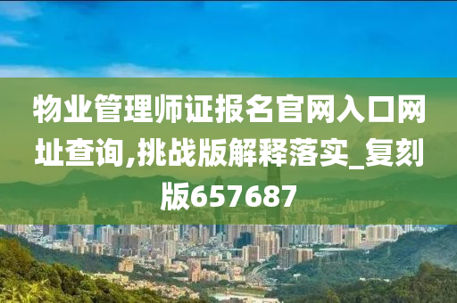 物业管理师证报名官网入口网址查询,挑战版解释落实_复刻版657687