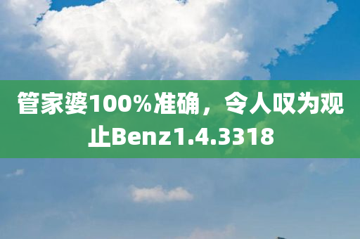 管家婆100%准确，令人叹为观止Benz1.4.3318