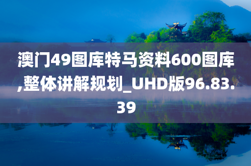 澳门49图库特马资料600图库,整体讲解规划_UHD版96.83.39