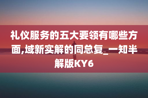 礼仪服务的五大要领有哪些方面,域新实解的同总复_一知半解版KY6