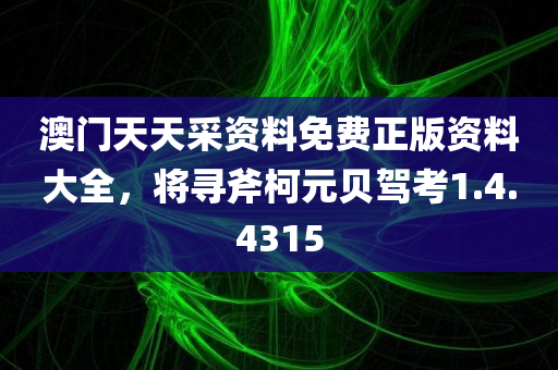 澳门天天采资料免费正版资料大全，将寻斧柯元贝驾考1.4.4315