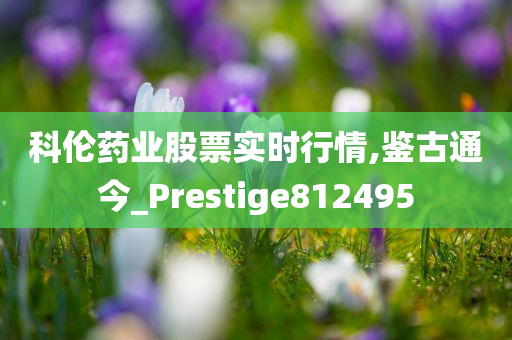 科伦药业股票实时行情,鉴古通今_Prestige812495