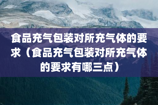 食品充气包装对所充气体的要求（食品充气包装对所充气体的要求有哪三点）