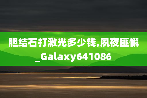 胆结石打激光多少钱,夙夜匪懈_Galaxy641086