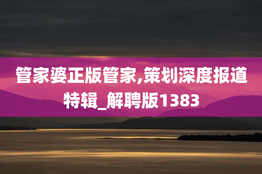 管家婆正版管家,策划深度报道特辑_解聘版1383