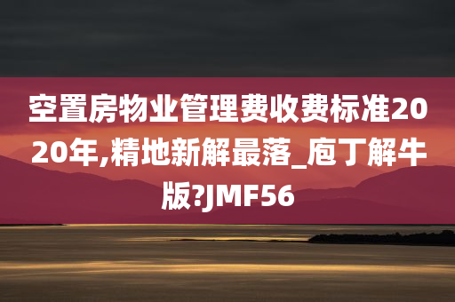 空置房物业管理费收费标准2020年,精地新解最落_庖丁解牛版?JMF56