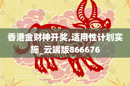 香港金财神开奖,适用性计划实施_云端版866676