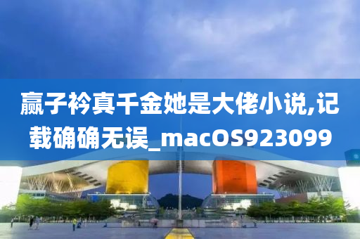 赢子衿真千金她是大佬小说,记载确确无误_macOS923099