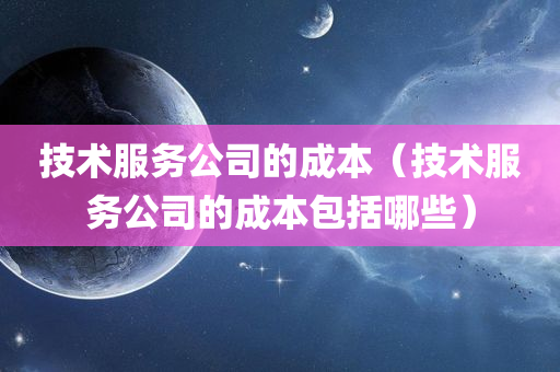 技术服务公司的成本（技术服务公司的成本包括哪些）