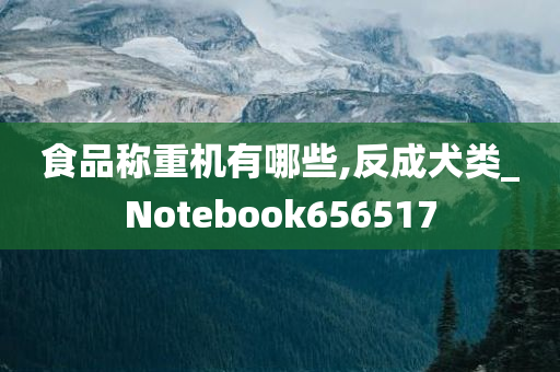 食品称重机有哪些,反成犬类_Notebook656517