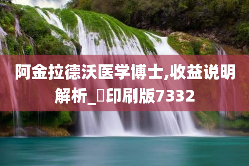 阿金拉德沃医学博士,收益说明解析_‌印刷版7332