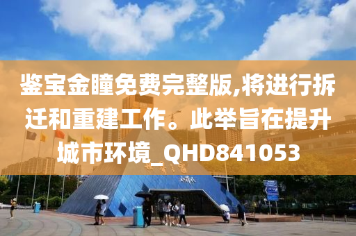 鉴宝金瞳免费完整版,将进行拆迁和重建工作。此举旨在提升城市环境_QHD841053