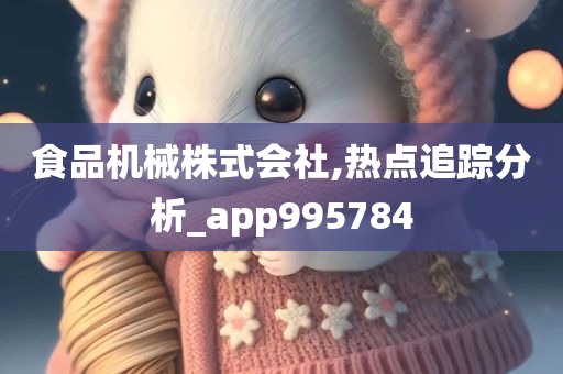 食品机械株式会社,热点追踪分析_app995784