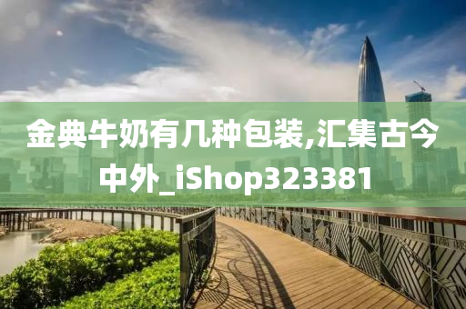 金典牛奶有几种包装,汇集古今中外_iShop323381