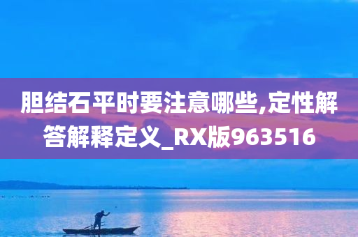 胆结石平时要注意哪些,定性解答解释定义_RX版963516