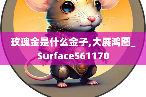 玫瑰金是什么金子,大展鸿图_Surface561170