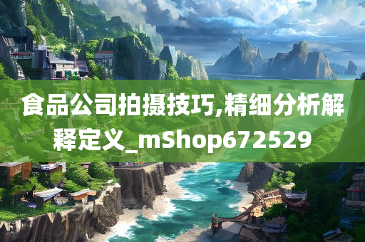 食品公司拍摄技巧,精细分析解释定义_mShop672529