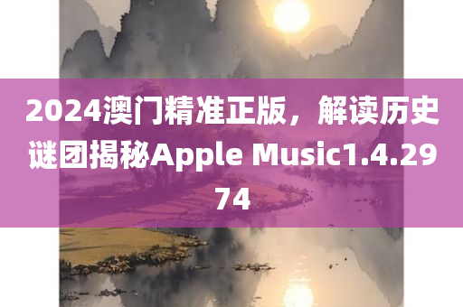 2024澳门精准正版，解读历史谜团揭秘Apple Music1.4.2974