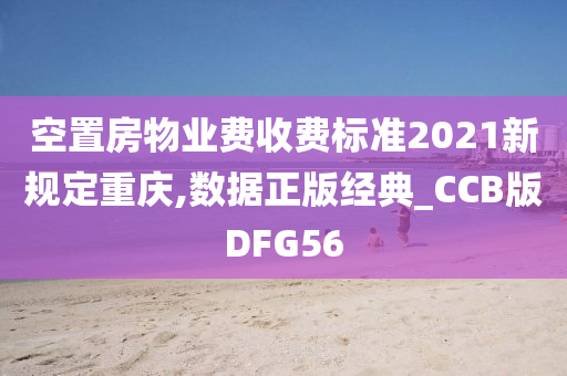 空置房物业费收费标准2021新规定重庆,数据正版经典_CCB版DFG56