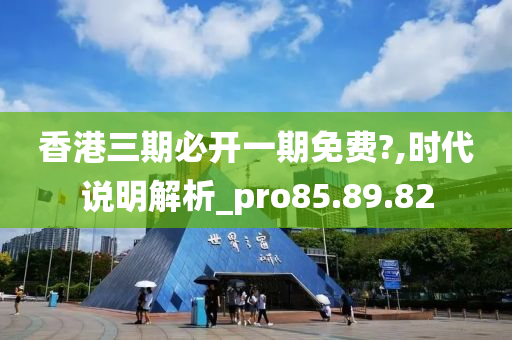 香港三期必开一期免费?,时代说明解析_pro85.89.82