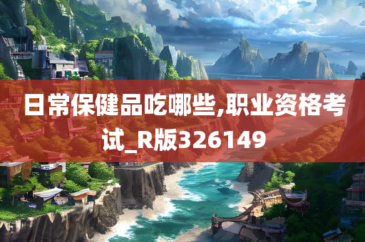 日常保健品吃哪些,职业资格考试_R版326149