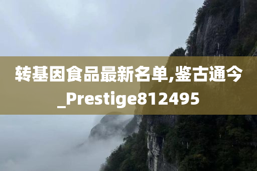 转基因食品最新名单,鉴古通今_Prestige812495