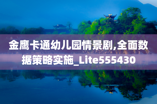 金鹰卡通幼儿园情景剧,全面数据策略实施_Lite555430