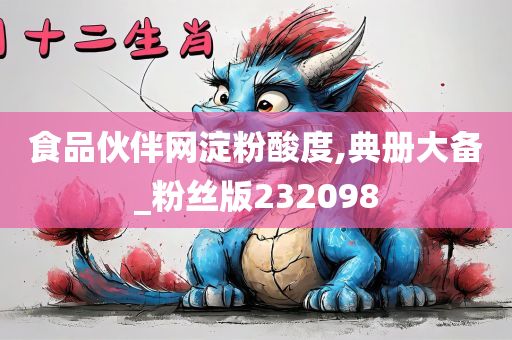 食品伙伴网淀粉酸度,典册大备_粉丝版232098