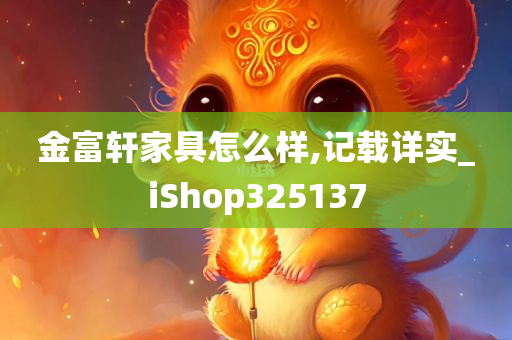 金富轩家具怎么样,记载详实_iShop325137