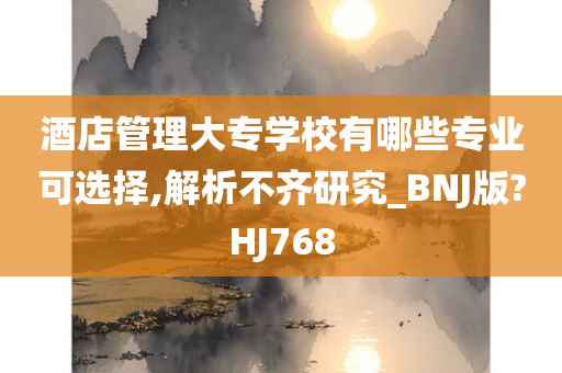 酒店管理大专学校有哪些专业可选择,解析不齐研究_BNJ版?HJ768