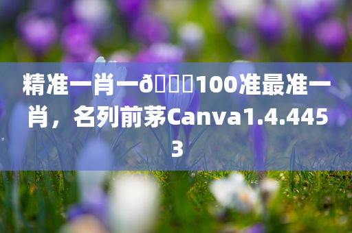 精准一肖一🐎100准最准一肖，名列前茅Canva1.4.4453