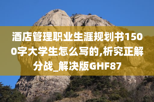 酒店管理职业生涯规划书1500字大学生怎么写的,析究正解分战_解决版GHF87