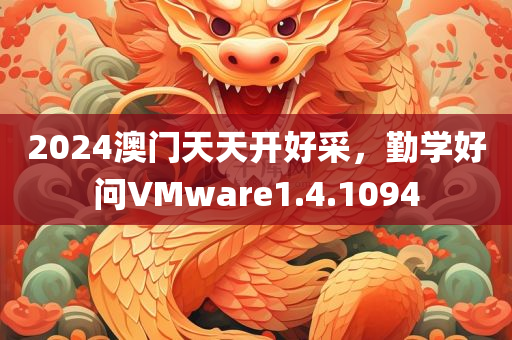 2024澳门天天开好采，勤学好问VMware1.4.1094